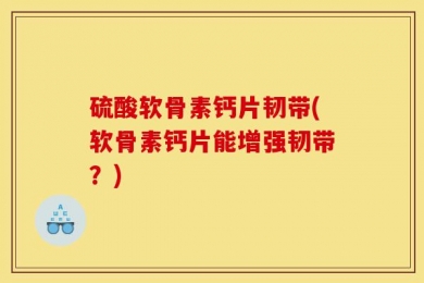 硫酸软骨素钙片韧带(软骨素钙片能增强韧带？)