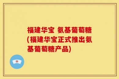 福建华宝 氨基葡萄糖(福建华宝正式推出氨基葡萄糖产品)