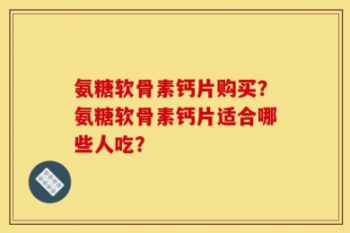氨糖软骨素钙片购买？氨糖软骨素钙片适合哪些人吃？