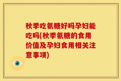 秋季吃氨糖好吗孕妇能吃吗(秋季氨糖的食用价值及孕妇食用相关注意事项)