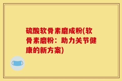 硫酸软骨素磨成粉(软骨素磨粉：助力关节健康的新方案)