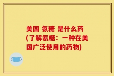 美国 氨糖 是什么药(了解氨糖：一种在美国广泛使用的药物)