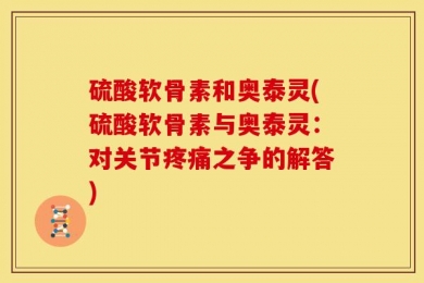 硫酸软骨素和奥泰灵(硫酸软骨素与奥泰灵：对关节疼痛之争的解答)