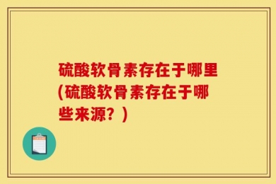 硫酸软骨素存在于哪里(硫酸软骨素存在于哪些来源？)