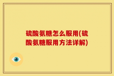 硫酸氨糖怎么服用(硫酸氨糖服用方法详解)