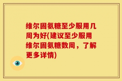 维尔固氨糖至少服用几周为好(建议至少服用维尔固氨糖数周，了解更多详情)