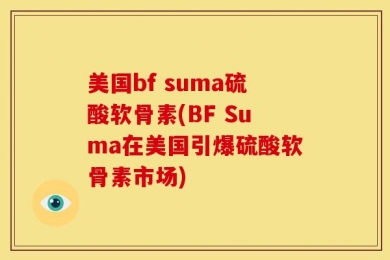 美国bf suma硫酸软骨素(BF Suma在美国引爆硫酸软骨素市场)