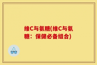 维C与氨糖(维C与氨糖：保健必备组合)