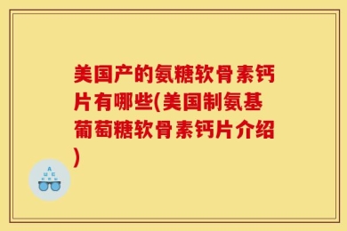 美国产的氨糖软骨素钙片有哪些(美国制氨基葡萄糖软骨素钙片介绍)