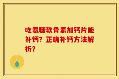 吃氨糖软骨素加钙片能补钙？正确补钙方法解析？