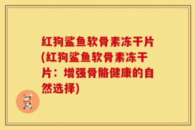 红狗鲨鱼软骨素冻干片(红狗鲨鱼软骨素冻干片：增强骨骼健康的自然选择)