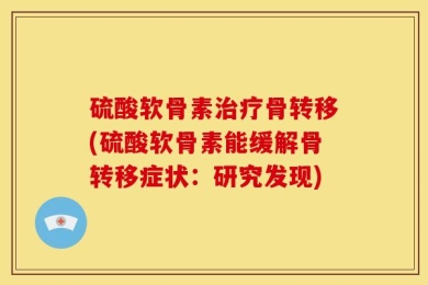 硫酸软骨素治疗骨转移(硫酸软骨素能缓解骨转移症状：研究发现)
