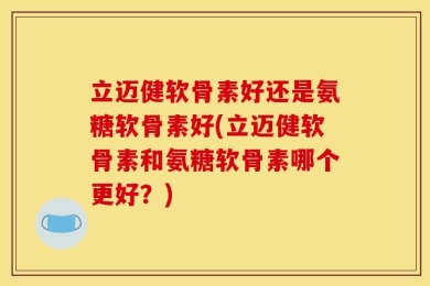 立迈健软骨素好还是氨糖软骨素好(立迈健软骨素和氨糖软骨素哪个更好？)