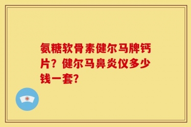 氨糖软骨素健尔马牌钙片？健尔马鼻炎仪多少钱一套？