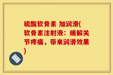 硫酸软骨素 加润滑(软骨素注射液：缓解关节疼痛，带来润滑效果)