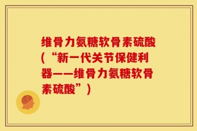 维骨力氨糖软骨素硫酸(“新一代关节保健利器——维骨力氨糖软骨素硫酸”)