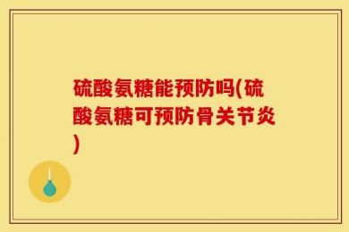 硫酸氨糖能预防吗(硫酸氨糖可预防骨关节炎)