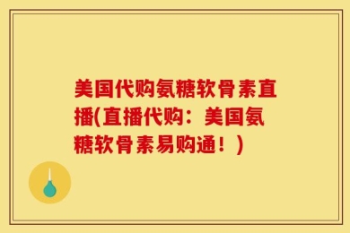 美国代购氨糖软骨素直播(直播代购：美国氨糖软骨素易购通！)