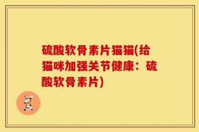 硫酸软骨素片猫猫(给猫咪加强关节健康：硫酸软骨素片)