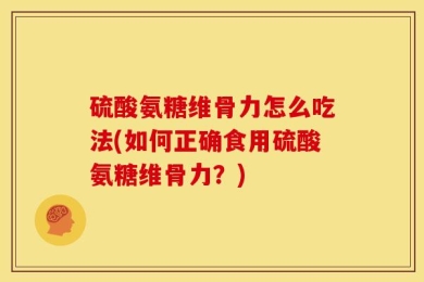 硫酸氨糖维骨力怎么吃法(如何正确食用硫酸氨糖维骨力？)