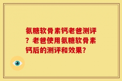 氨糖软骨素钙老爸测评？老爸使用氨糖软骨素钙后的测评和效果？