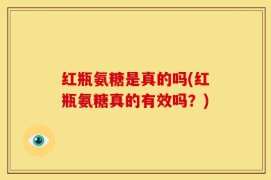 红瓶氨糖是真的吗(红瓶氨糖真的有效吗？)