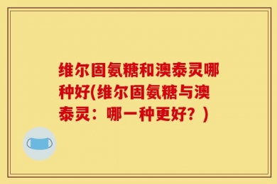 维尔固氨糖和澳泰灵哪种好(维尔固氨糖与澳泰灵：哪一种更好？)