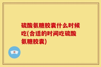 硫酸氨糖胶囊什么时候吃(合适的时间吃硫酸氨糖胶囊)