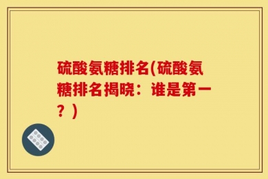 硫酸氨糖排名(硫酸氨糖排名揭晓：谁是第一？)