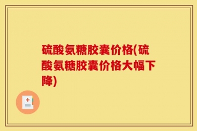 硫酸氨糖胶囊价格(硫酸氨糖胶囊价格大幅下降)