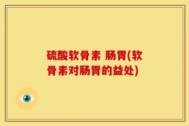 硫酸软骨素 肠胃(软骨素对肠胃的益处)