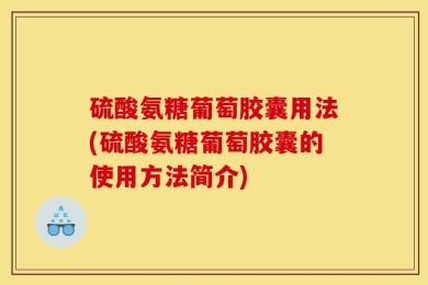 硫酸氨糖葡萄胶囊用法(硫酸氨糖葡萄胶囊的使用方法简介)