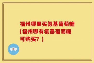 福州哪里买氨基葡萄糖(福州哪有氨基葡萄糖可购买？)