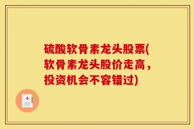 硫酸软骨素龙头股票(软骨素龙头股价走高，投资机会不容错过)