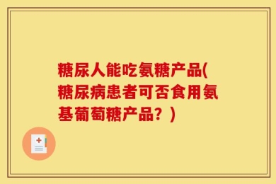 糖尿人能吃氨糖产品(糖尿病患者可否食用氨基葡萄糖产品？)