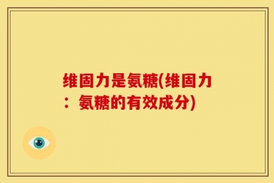 维固力是氨糖(维固力：氨糖的有效成分)