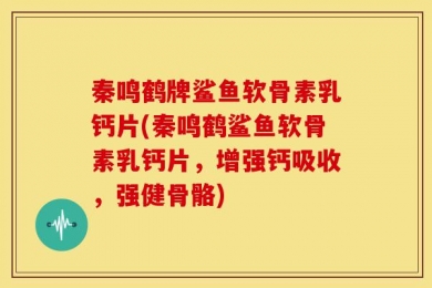 秦鸣鹤牌鲨鱼软骨素乳钙片(秦鸣鹤鲨鱼软骨素乳钙片，增强钙吸收，强健骨骼)