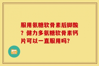 服用氨糖软骨素后脚酸？健力多氨糖软骨素钙片可以一直服用吗？