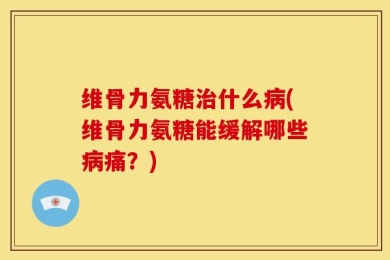 维骨力氨糖治什么病(维骨力氨糖能缓解哪些病痛？)