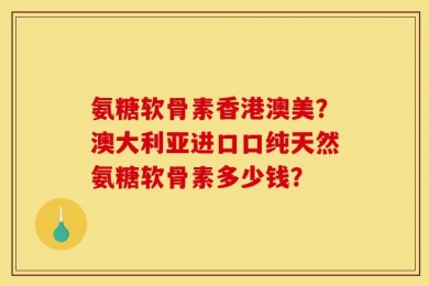 氨糖软骨素香港澳美？澳大利亚进口口纯天然氨糖软骨素多少钱？