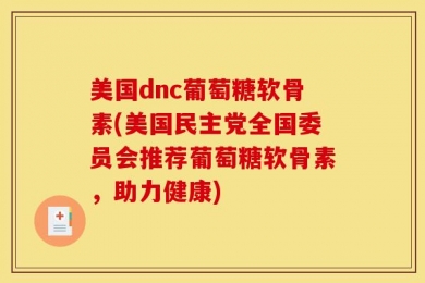 美国dnc葡萄糖软骨素(美国民主党全国委员会推荐葡萄糖软骨素，助力健康)