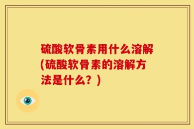 硫酸软骨素用什么溶解(硫酸软骨素的溶解方法是什么？)