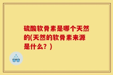 硫酸软骨素是哪个天然的(天然的软骨素来源是什么？)