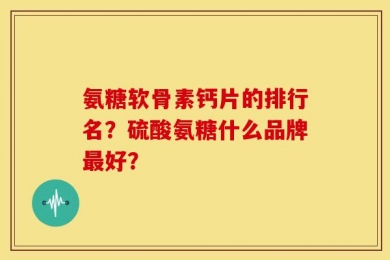 氨糖软骨素钙片的排行名？硫酸氨糖什么品牌最好？