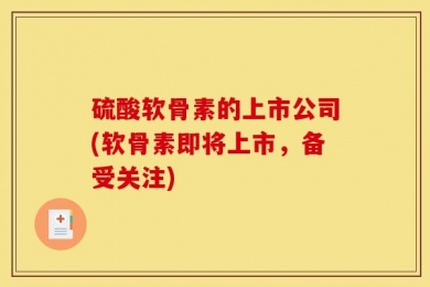硫酸软骨素的上市公司(软骨素即将上市，备受关注)