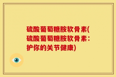 硫酸葡萄糖胺软骨素(硫酸葡萄糖胺软骨素：护你的关节健康)