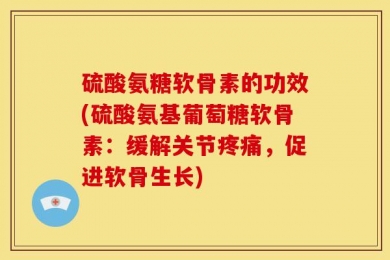 硫酸氨糖软骨素的功效(硫酸氨基葡萄糖软骨素：缓解关节疼痛，促进软骨生长)