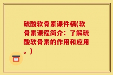 硫酸软骨素课件稿(软骨素课程简介：了解硫酸软骨素的作用和应用。)