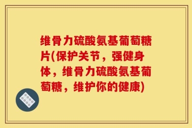 维骨力硫酸氨基葡萄糖片(保护关节，强健身体，维骨力硫酸氨基葡萄糖，维护你的健康)