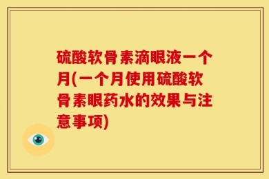硫酸软骨素滴眼液一个月(一个月使用硫酸软骨素眼药水的效果与注意事项)